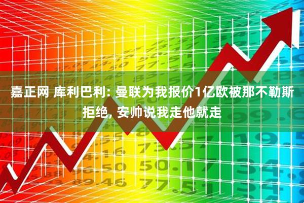 嘉正网 库利巴利: 曼联为我报价1亿欧被那不勒斯拒绝, 安帅说我走他就走