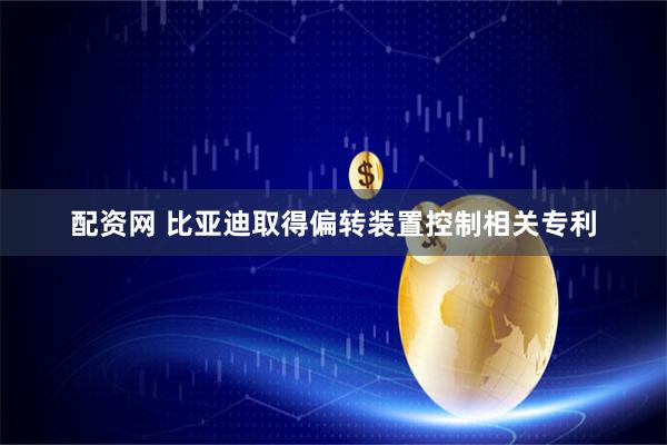 配资网 比亚迪取得偏转装置控制相关专利