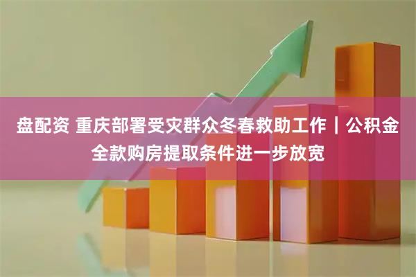 盘配资 重庆部署受灾群众冬春救助工作｜公积金全款购房提取条件进一步放宽