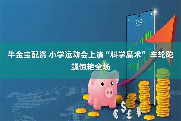 牛金宝配资 小学运动会上演“科学魔术” 车轮陀螺惊艳全场