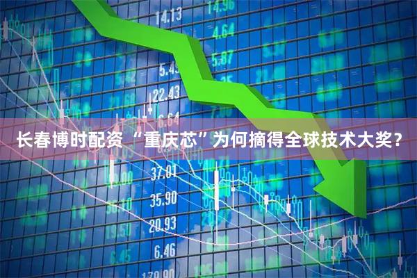 长春博时配资 “重庆芯”为何摘得全球技术大奖？
