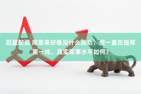 冠盈配资 周恩来好像没什么战功，但一直在指挥第一线，真实军事水平如何？