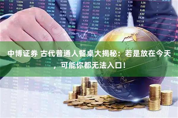 中博证券 古代普通人餐桌大揭秘：若是放在今天，可能你都无法入口！