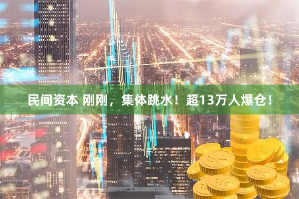 民间资本 刚刚，集体跳水！超13万人爆仓！
