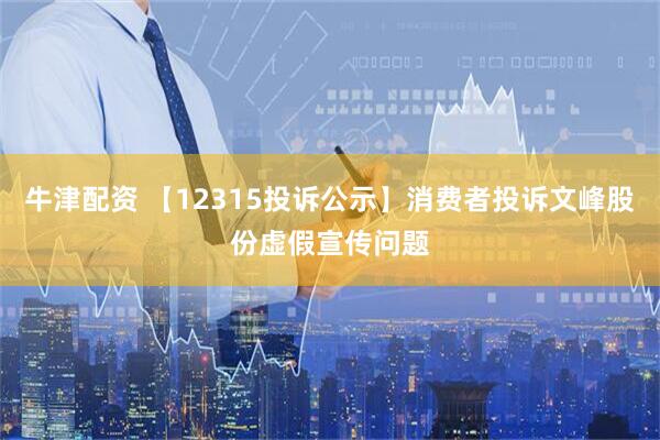 牛津配资 【12315投诉公示】消费者投诉文峰股份虚假宣传问题