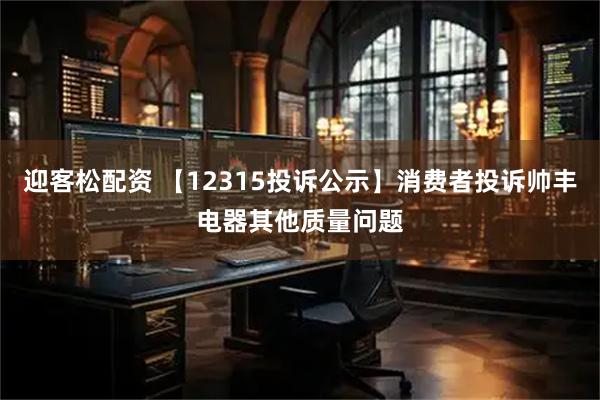 迎客松配资 【12315投诉公示】消费者投诉帅丰电器其他质量问题