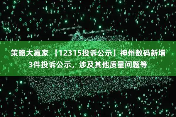 策略大赢家 【12315投诉公示】神州数码新增3件投诉公示，涉及其他质量问题等