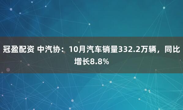 冠盈配资 中汽协：10月汽车销量332.2万辆，同比增长8.8%