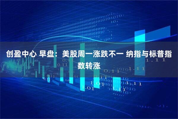 创盈中心 早盘：美股周一涨跌不一 纳指与标普指数转涨