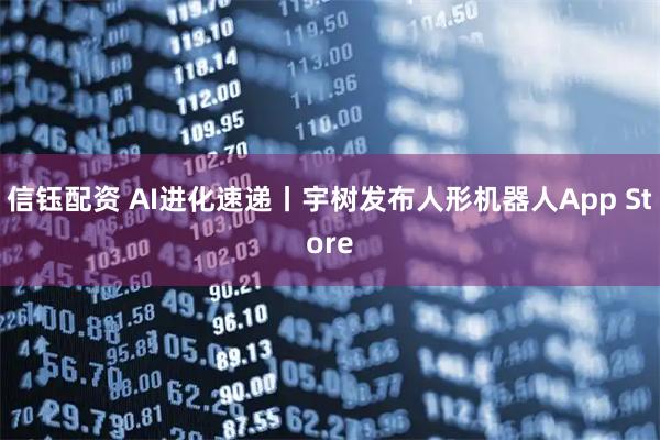 信钰配资 AI进化速递丨宇树发布人形机器人App Store