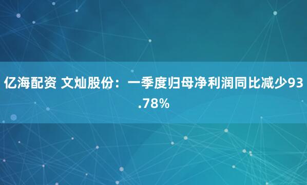 亿海配资 文灿股份：一季度归母净利润同比减少93.78%