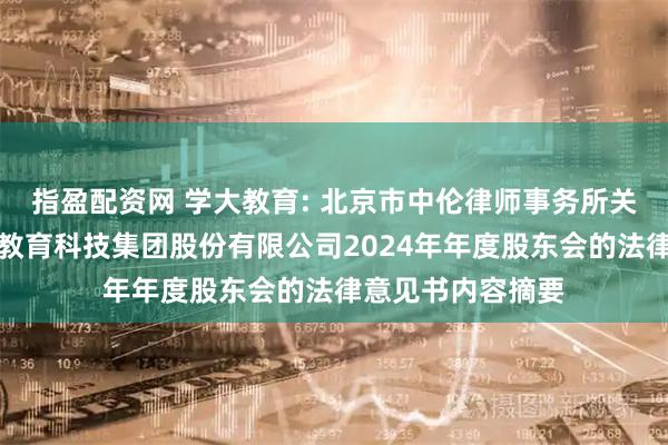 指盈配资网 学大教育: 北京市中伦律师事务所关于学大（厦门）教育科技集团股份有限公司2024年年度股东会的法律意见书内容摘要