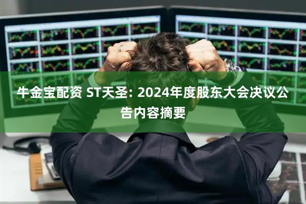 牛金宝配资 ST天圣: 2024年度股东大会决议公告内容摘要