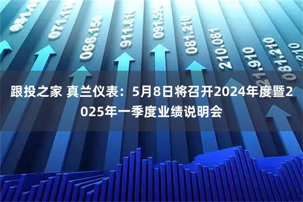 跟投之家 真兰仪表：5月8日将召开2024年度暨2025年一季度业绩说明会