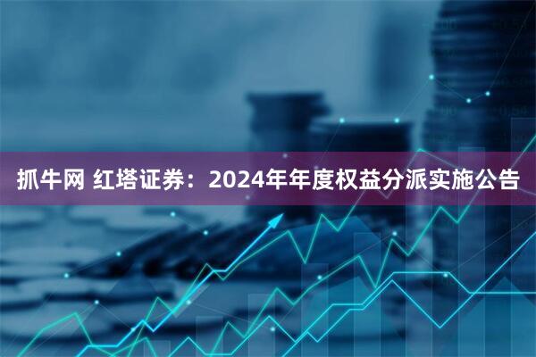 抓牛网 红塔证券：2024年年度权益分派实施公告
