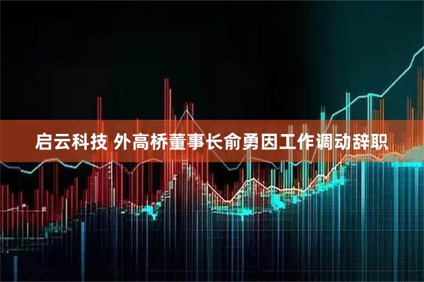 启云科技 外高桥董事长俞勇因工作调动辞职