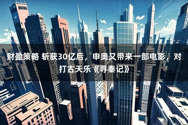 财盈策略 斩获30亿后，申奥又带来一部电影，对打古天乐《寻秦记》
