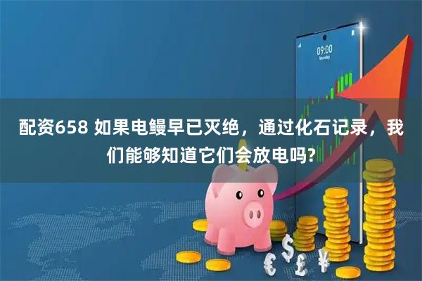 配资658 如果电鳗早已灭绝，通过化石记录，我们能够知道它们会放电吗?