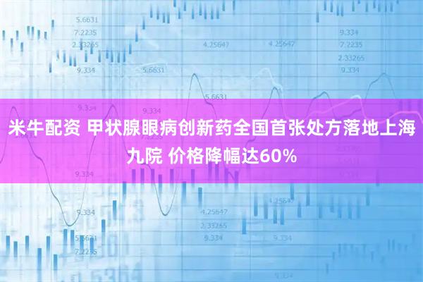 米牛配资 甲状腺眼病创新药全国首张处方落地上海九院 价格降幅达60%