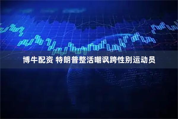 博牛配资 特朗普整活嘲讽跨性别运动员