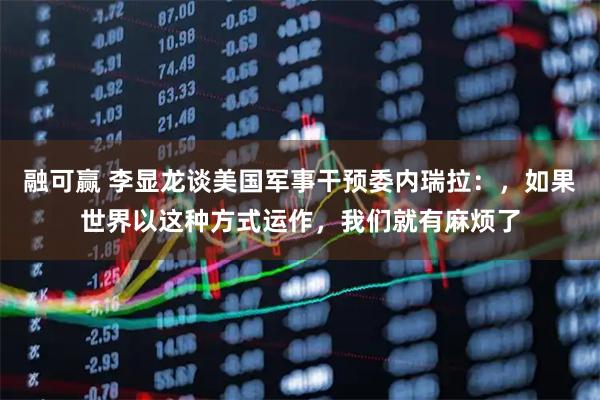 融可赢 李显龙谈美国军事干预委内瑞拉：，如果世界以这种方式运作，我们就有麻烦了