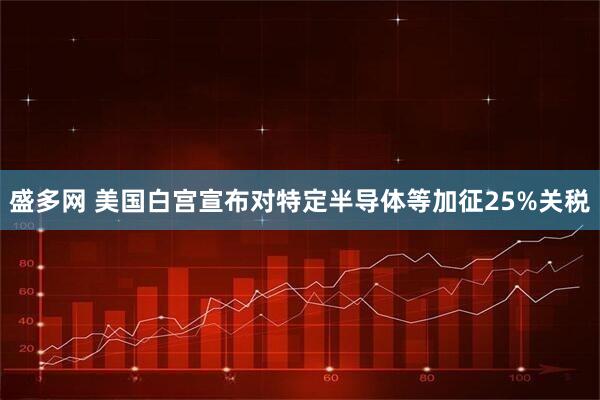 盛多网 美国白宫宣布对特定半导体等加征25%关税