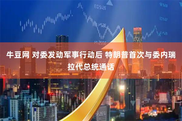牛豆网 对委发动军事行动后 特朗普首次与委内瑞拉代总统通话