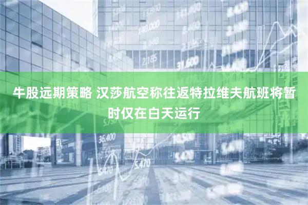 牛股远期策略 汉莎航空称往返特拉维夫航班将暂时仅在白天运行
