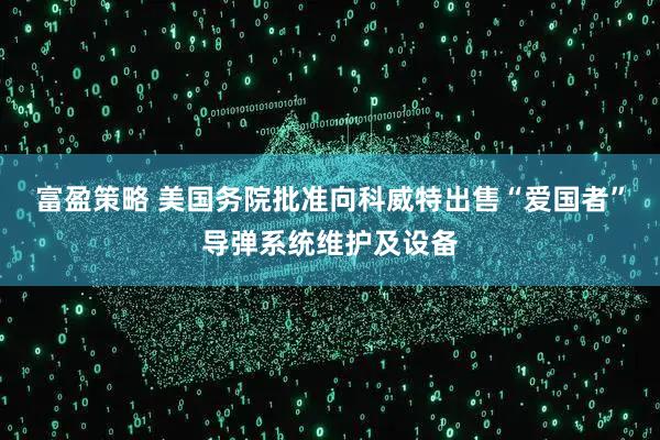 富盈策略 美国务院批准向科威特出售“爱国者”导弹系统维护及设备