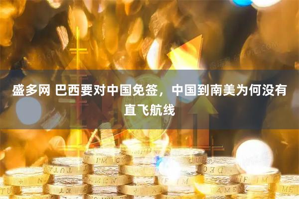盛多网 巴西要对中国免签，中国到南美为何没有直飞航线
