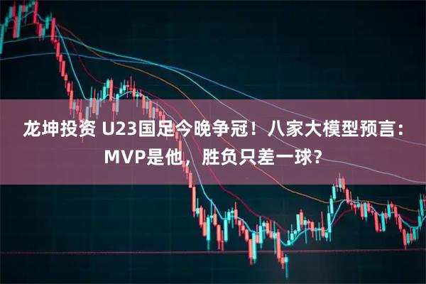 龙坤投资 U23国足今晚争冠！八家大模型预言：MVP是他，胜负只差一球？