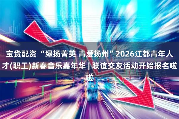 宝货配资 “绿扬菁英 青爱扬州”2026江都青年人才(职工)新春音乐嘉年华 | 联谊交友活动开始报名啦