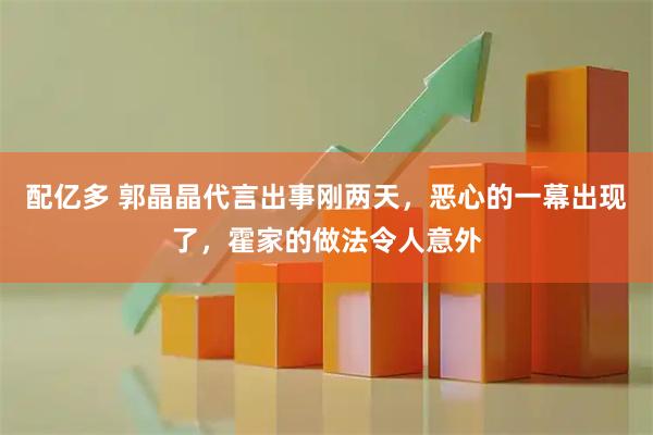 配亿多 郭晶晶代言出事刚两天，恶心的一幕出现了，霍家的做法令人意外