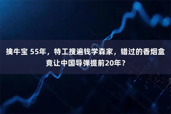 擒牛宝 55年，特工搜遍钱学森家，错过的香烟盒竟让中国导弹提前20年？