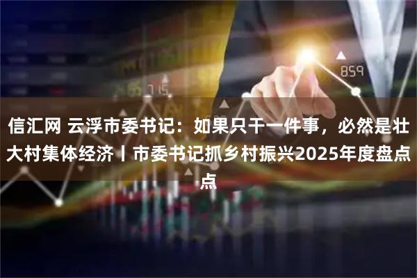 信汇网 云浮市委书记：如果只干一件事，必然是壮大村集体经济丨市委书记抓乡村振兴2025年度盘点