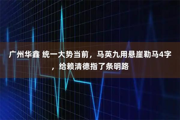 广州华鑫 统一大势当前，马英九用悬崖勒马4字，给赖清德指了条明路
