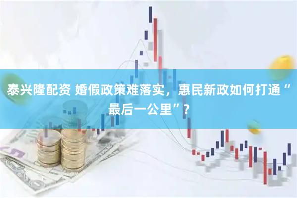 泰兴隆配资 婚假政策难落实，惠民新政如何打通“最后一公里”？