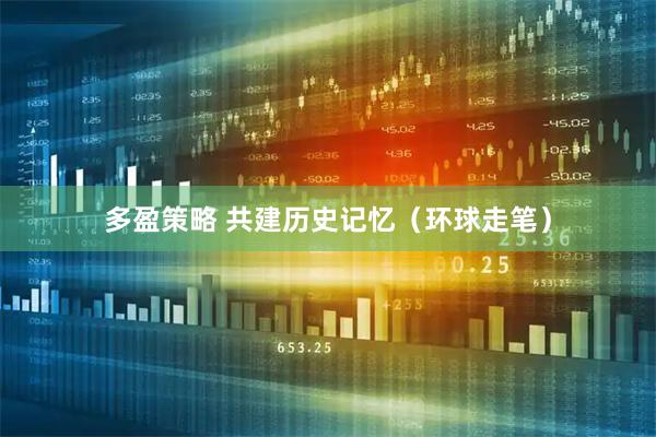 多盈策略 共建历史记忆（环球走笔）