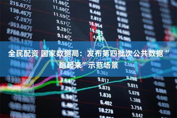 全民配资 国家数据局：发布第四批次公共数据“跑起来”示范场景