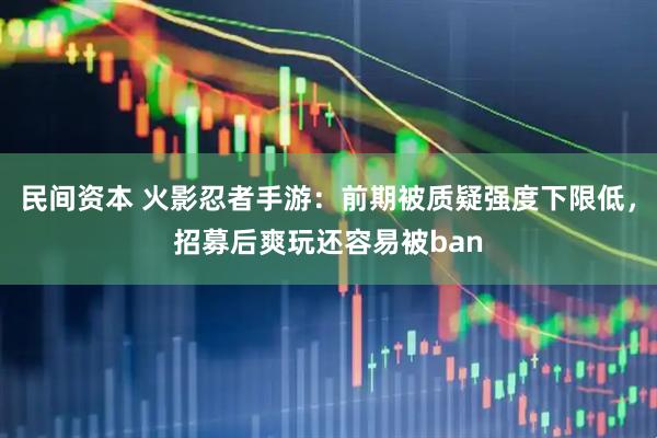 民间资本 火影忍者手游：前期被质疑强度下限低，招募后爽玩还容易被ban