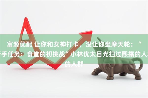 富源优配 让你和女神打卡，没让你坐摩天轮：“新手任务：食堂的初挑战”小林优太目光扫过熙攘的人群