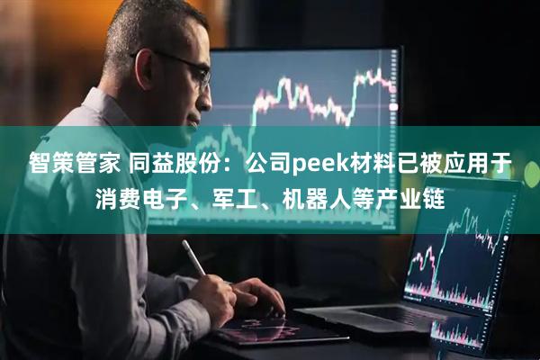 智策管家 同益股份：公司peek材料已被应用于消费电子、军工、机器人等产业链