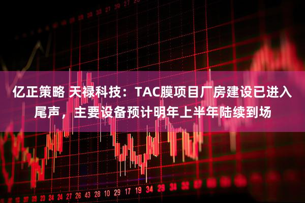 亿正策略 天禄科技：TAC膜项目厂房建设已进入尾声，主要设备预计明年上半年陆续到场
