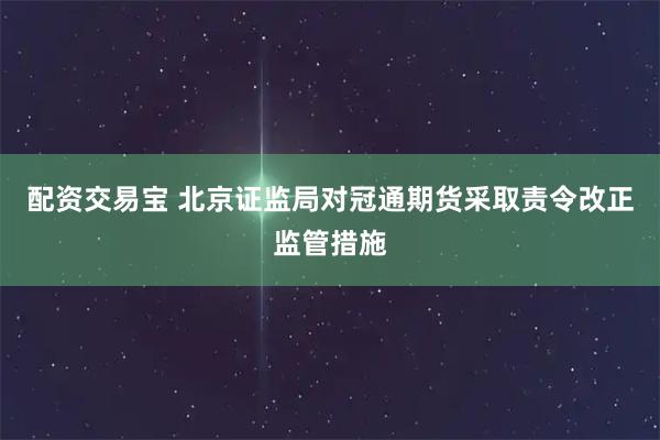 配资交易宝 北京证监局对冠通期货采取责令改正监管措施