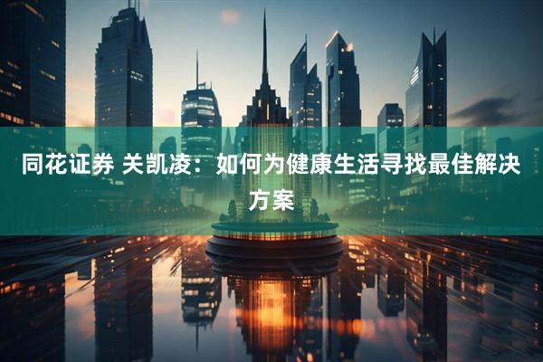 同花证券 关凯凌：如何为健康生活寻找最佳解决方案