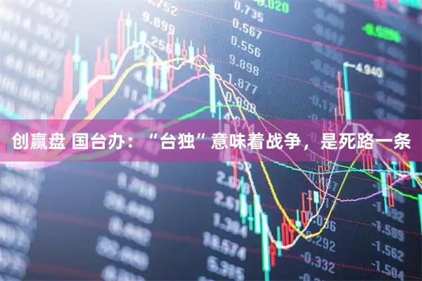 创赢盘 国台办：“台独”意味着战争，是死路一条