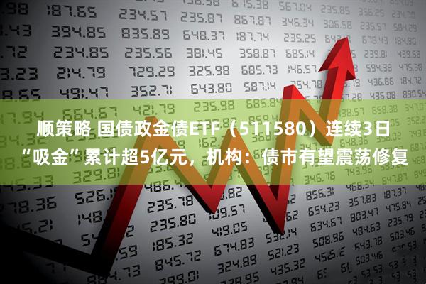 顺策略 国债政金债ETF（511580）连续3日“吸金”累计超5亿元，机构：债市有望震荡修复