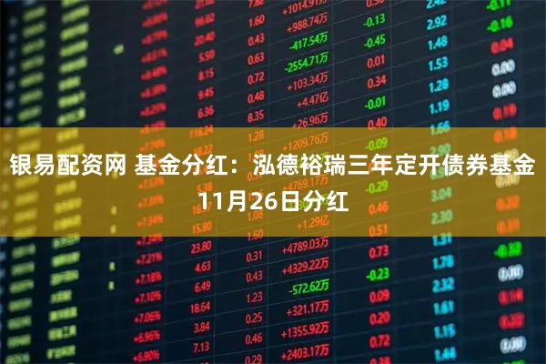 银易配资网 基金分红：泓德裕瑞三年定开债券基金11月26日分红