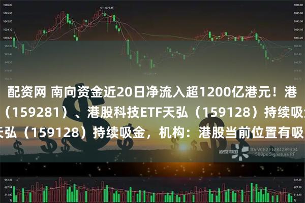 配资网 南向资金近20日净流入超1200亿港元！港股通央企红利ETF天弘（159281）、港股科技ETF天弘（159128）持续吸金，机构：港股当前位置有吸引力
