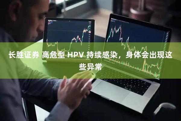 长胜证券 高危型 HPV 持续感染，身体会出现这些异常